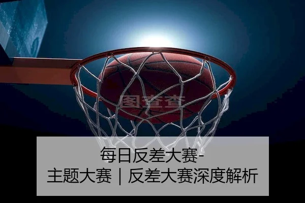 每日反差大赛-主题大赛｜反差大赛深度解析