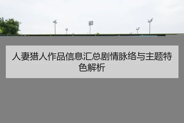 人妻猎人作品信息汇总剧情脉络与主题特色解析